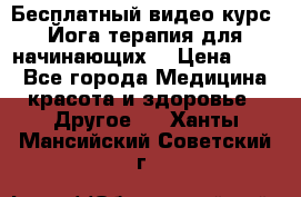 Бесплатный видео-курс “Йога-терапия для начинающих“ › Цена ­ 10 - Все города Медицина, красота и здоровье » Другое   . Ханты-Мансийский,Советский г.